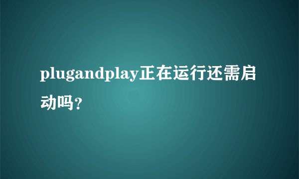 plugandplay正在运行还需启动吗？