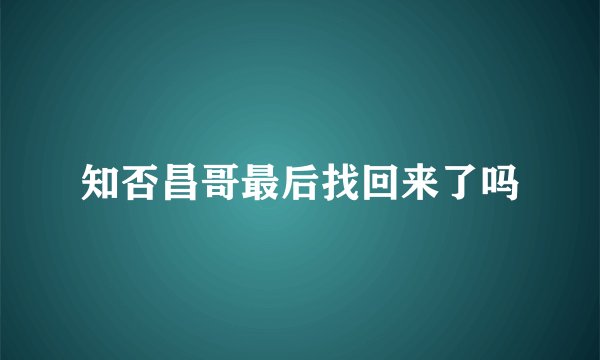 知否昌哥最后找回来了吗