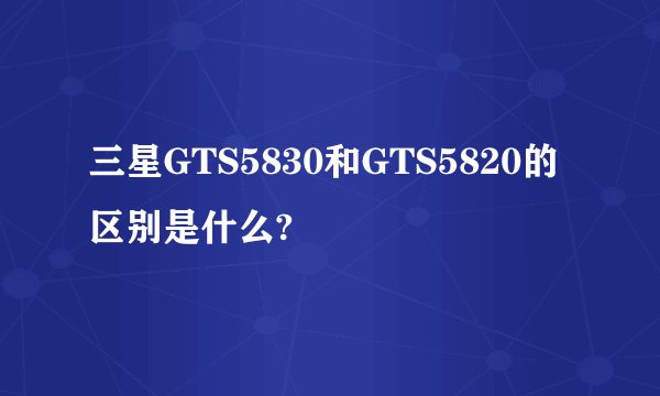 三星GTS5830和GTS5820的区别是什么?