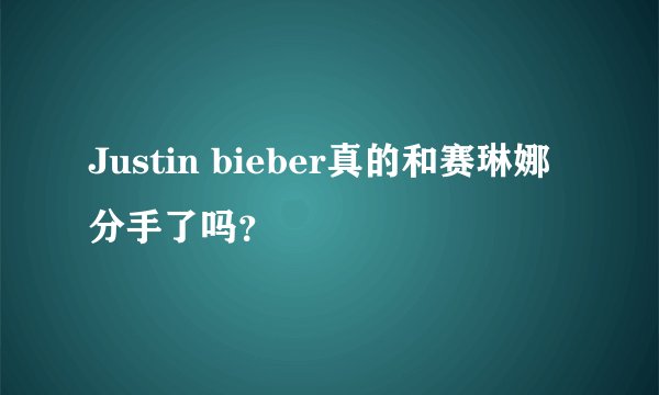Justin bieber真的和赛琳娜分手了吗？