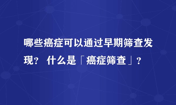 哪些癌症可以通过早期筛查发现？ 什么是「癌症筛查」？