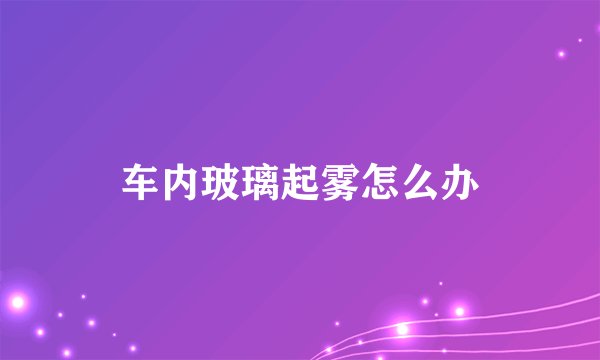 车内玻璃起雾怎么办