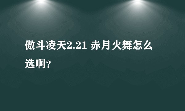傲斗凌天2.21 赤月火舞怎么选啊？