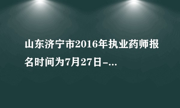 山东济宁市2016年执业药师报名时间为7月27日-8月8日