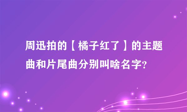 周迅拍的【橘子红了】的主题曲和片尾曲分别叫啥名字？