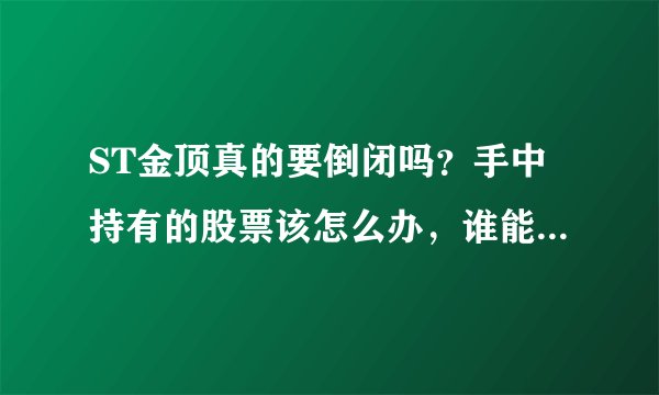 ST金顶真的要倒闭吗？手中持有的股票该怎么办，谁能告诉我。谢谢