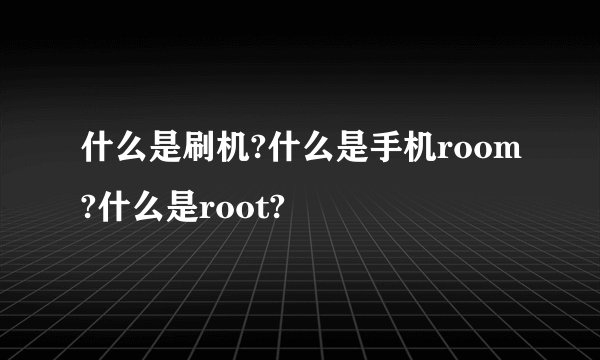 什么是刷机?什么是手机room?什么是root?