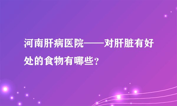 河南肝病医院——对肝脏有好处的食物有哪些？