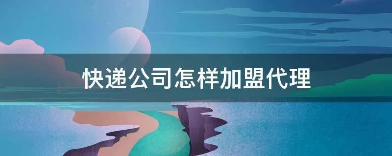 快递公司怎样加盟代理