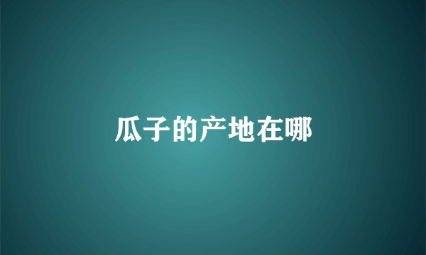 瓜子的产地在哪