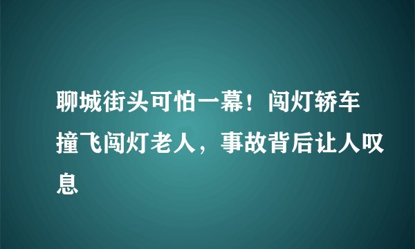 聊城街头可怕一幕！闯灯轿车撞飞闯灯老人，事故背后让人叹息