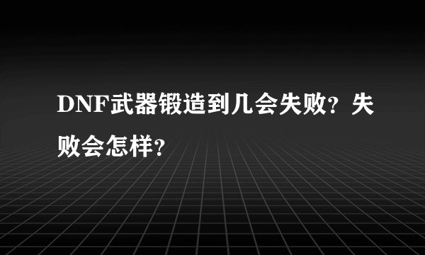 DNF武器锻造到几会失败？失败会怎样？