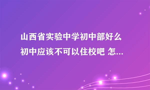 山西省实验中学初中部好么 初中应该不可以住校吧 怎么才能进去呢