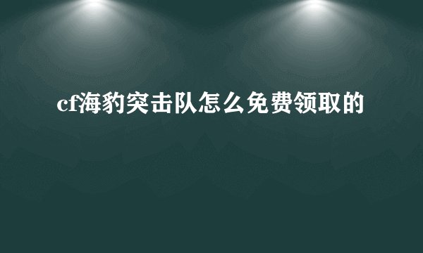 cf海豹突击队怎么免费领取的