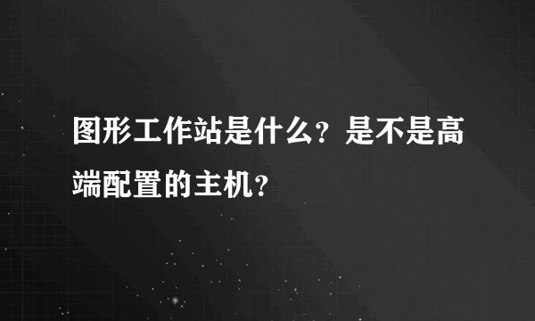 图形工作站是什么？是不是高端配置的主机？