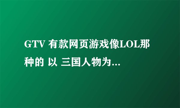 GTV 有款网页游戏像LOL那种的 以 三国人物为英雄的游戏叫什么啊！~