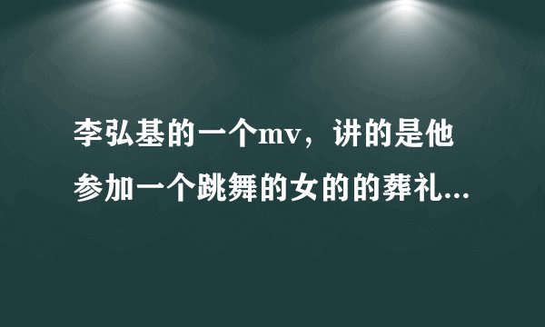 李弘基的一个mv，讲的是他参加一个跳舞的女的的葬礼，结果出来后时间倒回他们认识的时候，后来那个女的