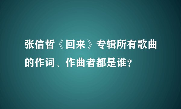 张信哲《回来》专辑所有歌曲的作词、作曲者都是谁？