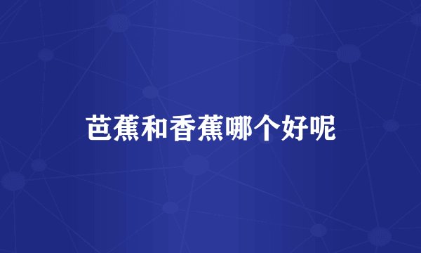 芭蕉和香蕉哪个好呢