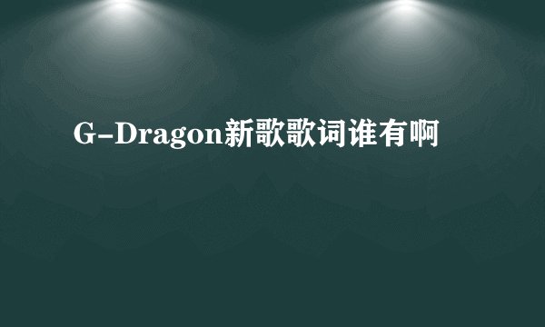 G-Dragon新歌歌词谁有啊