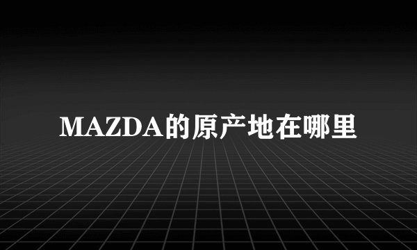 MAZDA的原产地在哪里