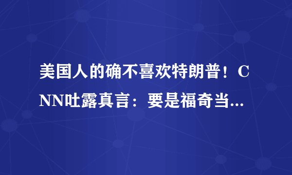 美国人的确不喜欢特朗普！CNN吐露真言：要是福奇当总统就好了
