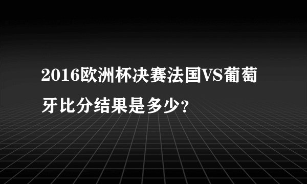 2016欧洲杯决赛法国VS葡萄牙比分结果是多少？