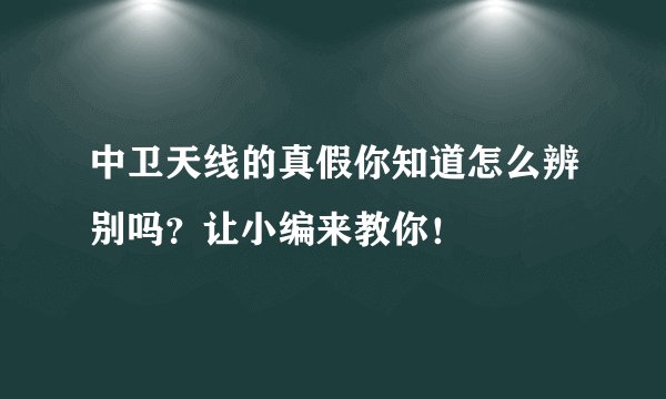 中卫天线的真假你知道怎么辨别吗？让小编来教你！