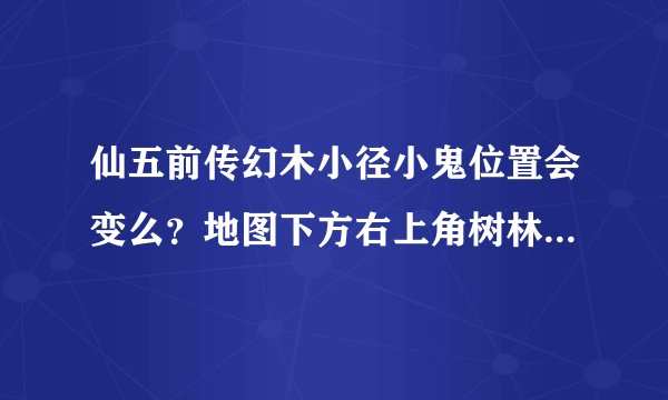 仙五前传幻木小径小鬼位置会变么？地图下方右上角树林找不到怎么办？