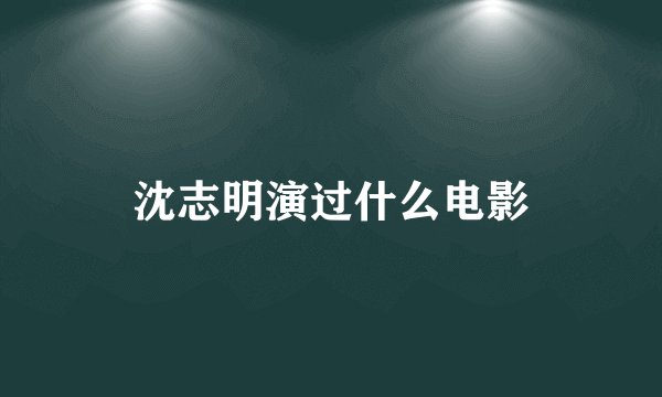 沈志明演过什么电影