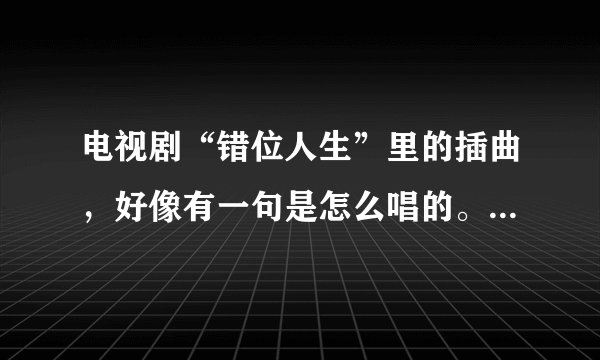 电视剧“错位人生”里的插曲，好像有一句是怎么唱的。爱上你的错………