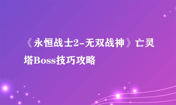 《永恒战士2-无双战神》亡灵塔Boss技巧攻略