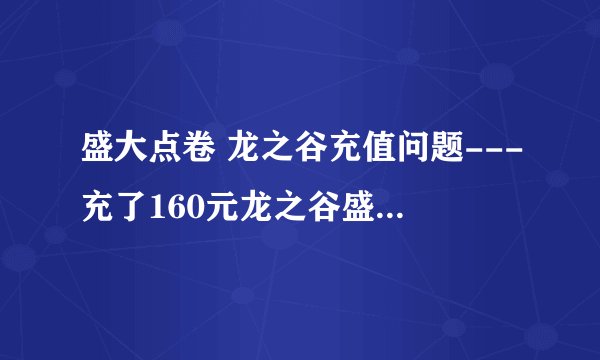 盛大点卷 龙之谷充值问题---充了160元龙之谷盛大点卷 30分钟了还没到账 请高手解答