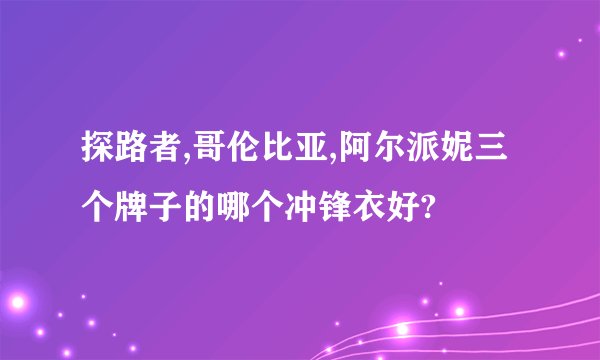 探路者,哥伦比亚,阿尔派妮三个牌子的哪个冲锋衣好?