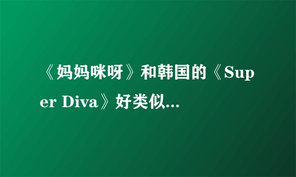 《妈妈咪呀》和韩国的《Super Diva》好类似呀，是中韩合作举办的吗？