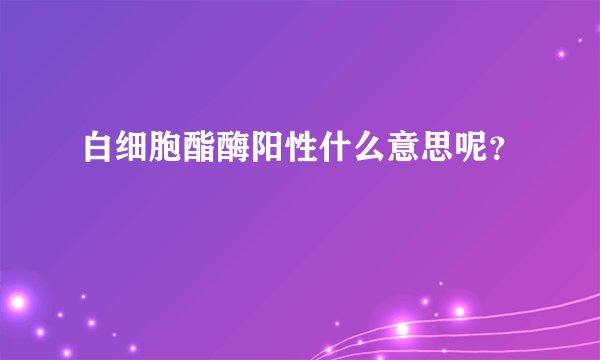 白细胞酯酶阳性什么意思呢？