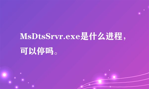 MsDtsSrvr.exe是什么进程，可以停吗。