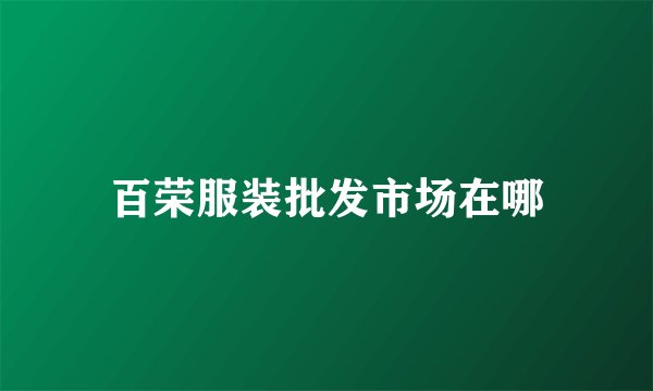 百荣服装批发市场在哪