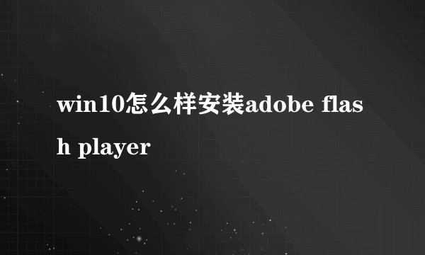 win10怎么样安装adobe flash player