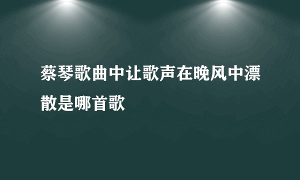 蔡琴歌曲中让歌声在晚风中漂散是哪首歌