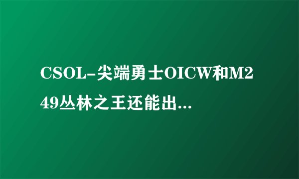 CSOL-尖端勇士OICW和M249丛林之王还能出了吗?这两把枪怎么样?大灾变狠吗?反恐。