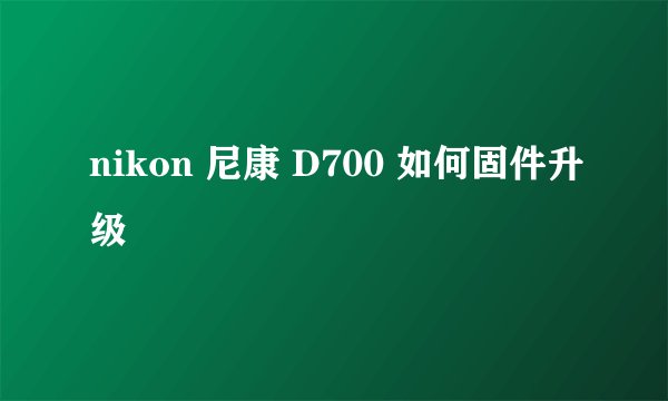 nikon 尼康 D700 如何固件升级