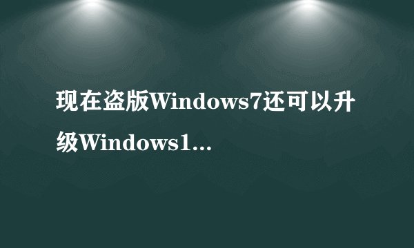 现在盗版Windows7还可以升级Windows10吗,Windows10发布超过一年了