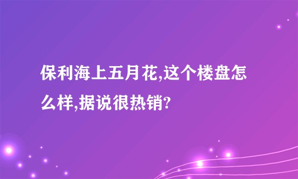 保利海上五月花,这个楼盘怎么样,据说很热销?