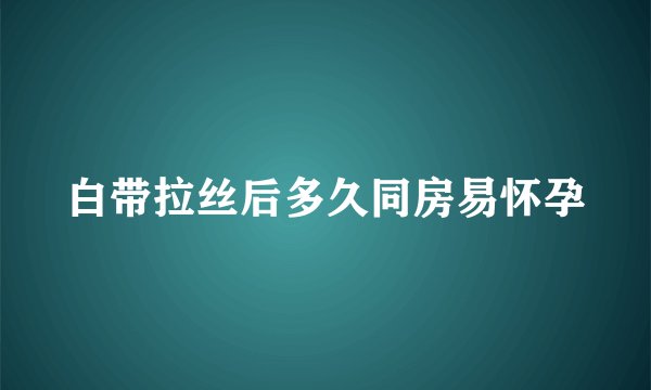 白带拉丝后多久同房易怀孕