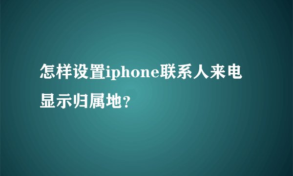 怎样设置iphone联系人来电显示归属地？