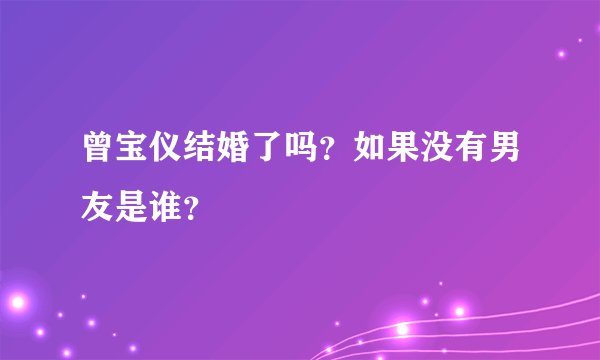 曾宝仪结婚了吗？如果没有男友是谁？
