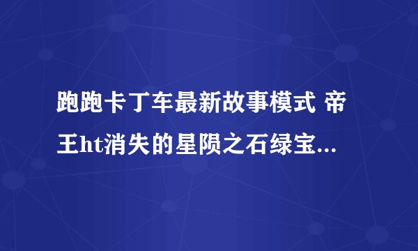 跑跑卡丁车最新故事模式 帝王ht消失的星陨之石绿宝石是在哪个故事模式里?