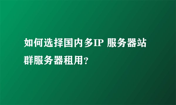 如何选择国内多IP 服务器站群服务器租用？
