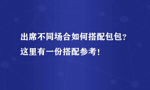 出席不同场合如何搭配包包？这里有一份搭配参考！